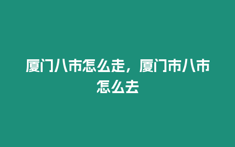 廈門八市怎么走，廈門市八市怎么去