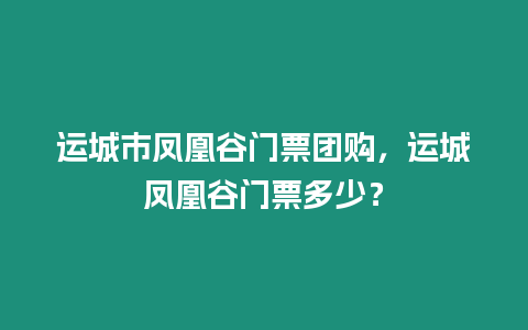 運城市鳳凰谷門票團購，運城鳳凰谷門票多少？