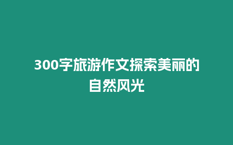 300字旅游作文探索美麗的自然風(fēng)光