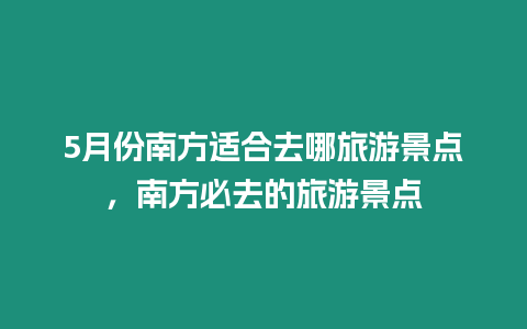 5月份南方適合去哪旅游景點(diǎn)，南方必去的旅游景點(diǎn)