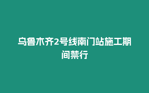 烏魯木齊2號線南門站施工期間禁行