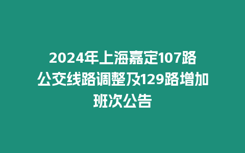 2024年上海嘉定107路公交線路調(diào)整及129路增加班次公告