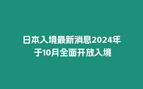 日本入境最新消息2024年 于10月全面開放入境