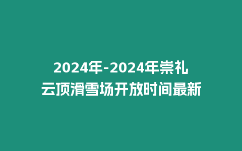 2024年-2024年崇禮云頂滑雪場開放時間最新