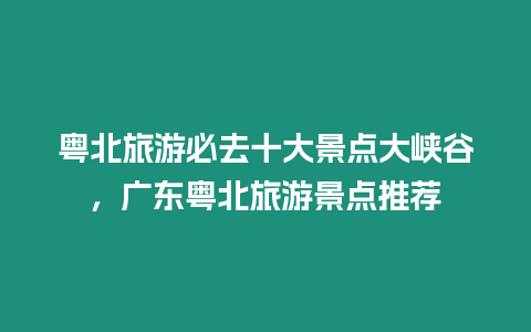 粵北旅游必去十大景點大峽谷，廣東粵北旅游景點推薦