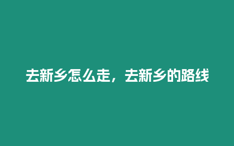 去新鄉(xiāng)怎么走，去新鄉(xiāng)的路線