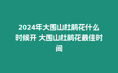 2024年大圍山杜鵑花什么時候開 大圍山杜鵑花最佳時間