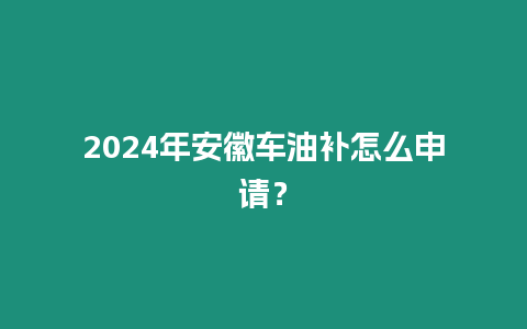 2024年安徽車油補怎么申請？