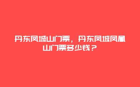 丹東鳳城山門票，丹東鳳城鳳凰山門票多少錢？