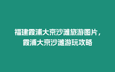 福建霞浦大京沙灘旅游圖片，霞浦大京沙灘游玩攻略