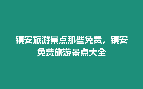 鎮安旅游景點那些免費，鎮安免費旅游景點大全