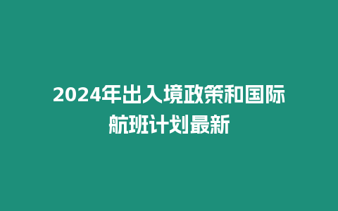 2024年出入境政策和國際航班計劃最新