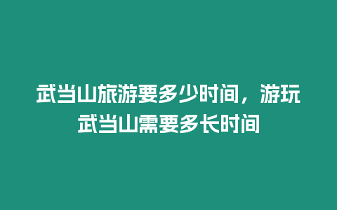 武當山旅游要多少時間，游玩武當山需要多長時間