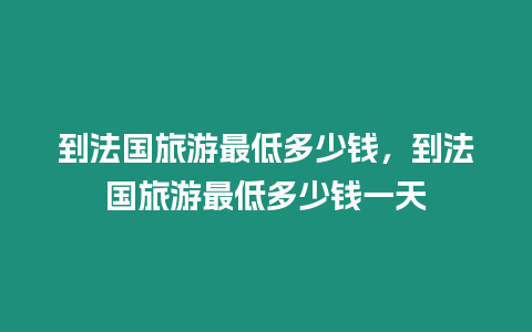 到法國(guó)旅游最低多少錢(qián)，到法國(guó)旅游最低多少錢(qián)一天