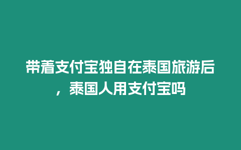 帶著支付寶獨自在泰國旅游后，泰國人用支付寶嗎