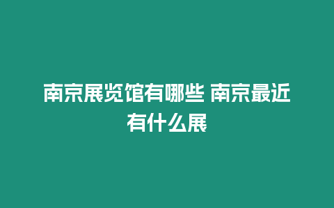 南京展覽館有哪些 南京最近有什么展