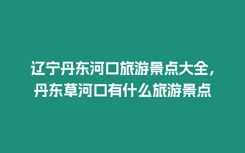 遼寧丹東河口旅游景點大全，丹東草河口有什么旅游景點