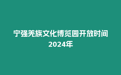 寧強羌族文化博覽園開放時間2024年