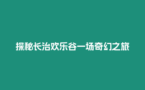 探秘長治歡樂谷一場奇幻之旅