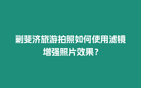 剿斐濟旅游拍照如何使用濾鏡增強照片效果？