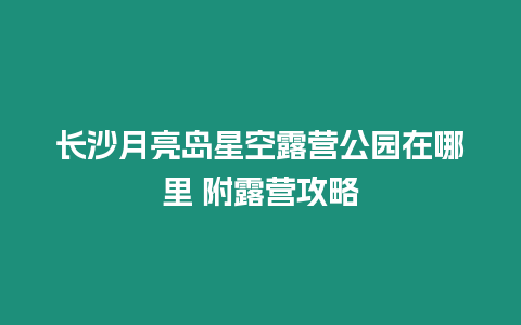 長沙月亮島星空露營公園在哪里 附露營攻略