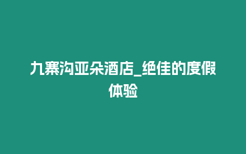 九寨溝亞朵酒店_絕佳的度假體驗