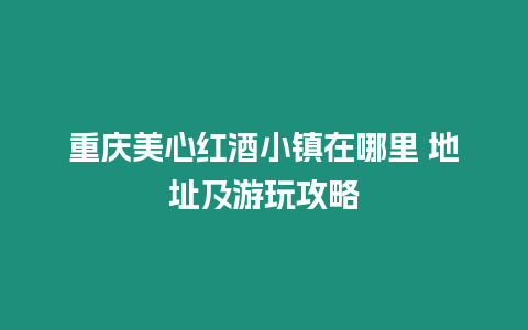 重慶美心紅酒小鎮在哪里 地址及游玩攻略