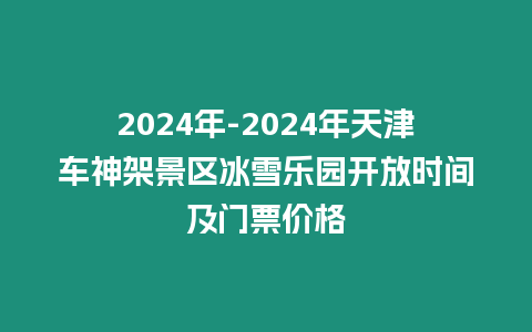 2024年-2024年天津車神架景區冰雪樂園開放時間及門票價格