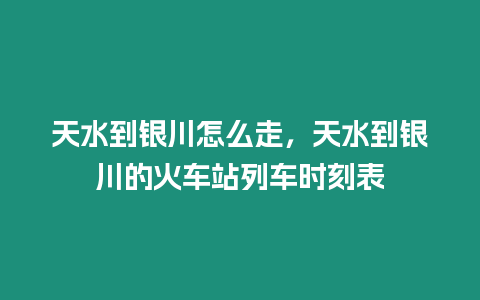 天水到銀川怎么走，天水到銀川的火車站列車時刻表