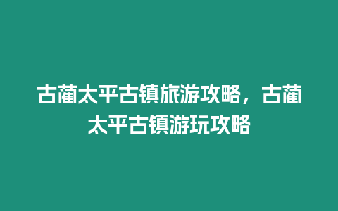 古藺太平古鎮旅游攻略，古藺太平古鎮游玩攻略