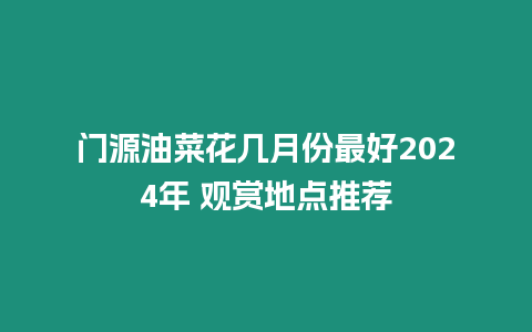 門源油菜花幾月份最好2024年 觀賞地點推薦