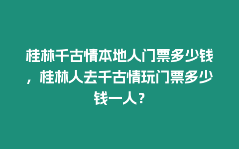 桂林千古情本地人門票多少錢，桂林人去千古情玩門票多少錢一人？