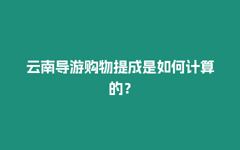 云南導(dǎo)游購(gòu)物提成是如何計(jì)算的？