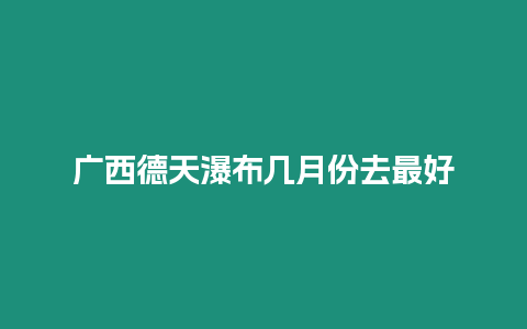 廣西德天瀑布幾月份去最好