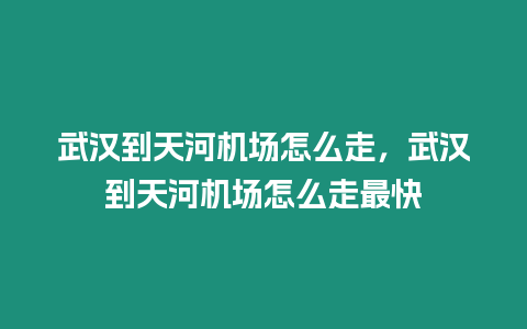 武漢到天河機場怎么走，武漢到天河機場怎么走最快