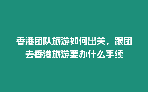 香港團隊旅游如何出關，跟團去香港旅游要辦什么手續