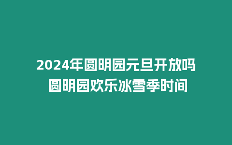 2024年圓明園元旦開放嗎 圓明園歡樂冰雪季時間