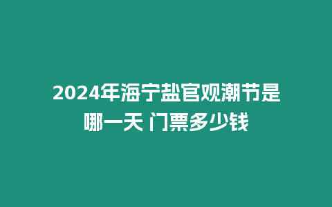 2024年海寧鹽官觀潮節(jié)是哪一天 門票多少錢