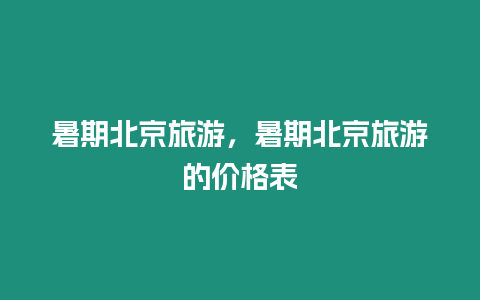 暑期北京旅游，暑期北京旅游的價格表