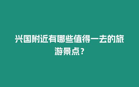 興國附近有哪些值得一去的旅游景點？