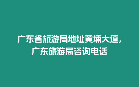 廣東省旅游局地址黃埔大道，廣東旅游局咨詢電話