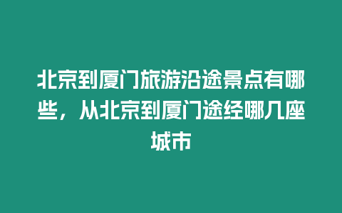 北京到廈門旅游沿途景點有哪些，從北京到廈門途經哪幾座城市