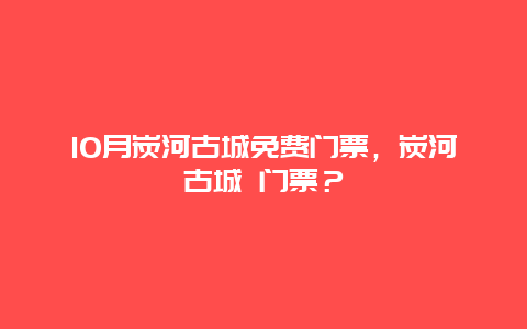 10月炭河古城免費門票，炭河古城 門票？