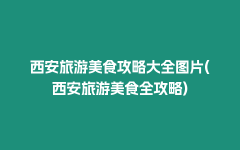 西安旅游美食攻略大全圖片(西安旅游美食全攻略)