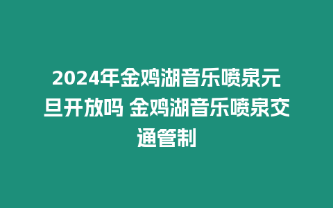 2024年金雞湖音樂噴泉元旦開放嗎 金雞湖音樂噴泉交通管制