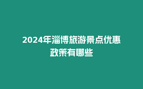 2024年淄博旅游景點優惠政策有哪些