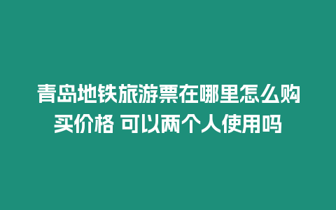 青島地鐵旅游票在哪里怎么購買價格 可以兩個人使用嗎