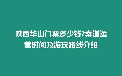 陜西華山門票多少錢?索道運營時間及游玩路線介紹