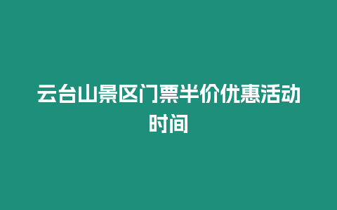 云臺山景區(qū)門票半價優(yōu)惠活動時間