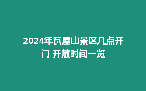 2024年瓦屋山景區幾點開門 開放時間一覽